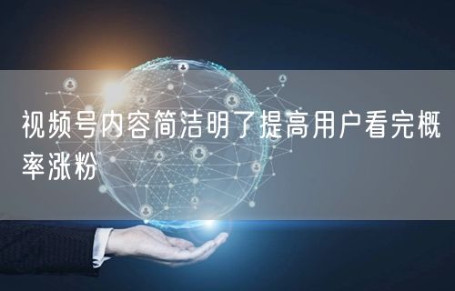 视频号内容简洁明了提高用户看完概率涨粉