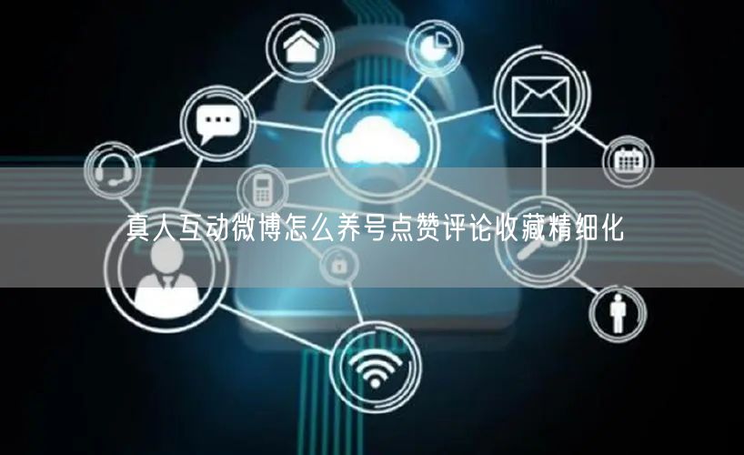 真人互动微博怎么养号点赞评论收藏精细化