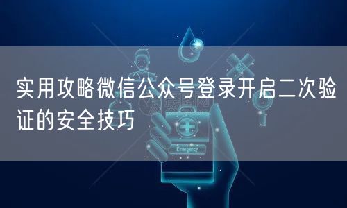 实用攻略微信公众号登录开启二次验证的安全技巧