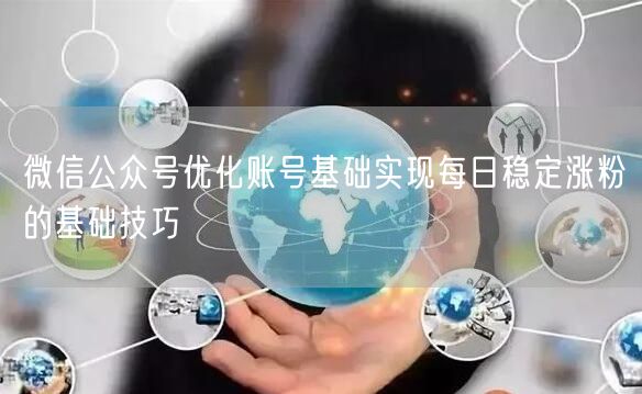 微信公众号优化账号基础实现每日稳定涨粉的基础技巧