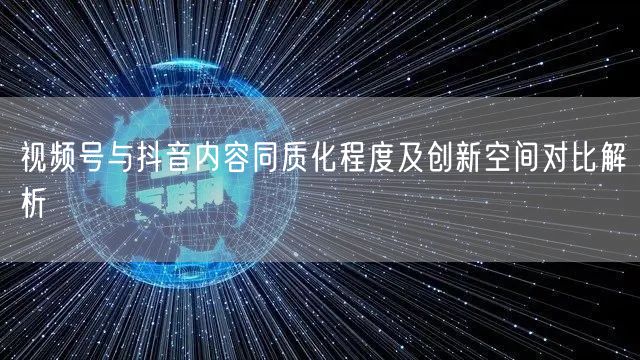 视频号与抖音内容同质化程度及创新空间对比解析