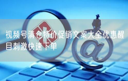 视频号清仓特价促销文案大全优惠醒目刺激快速下单