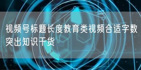 视频号标题长度教育类视频合适字数突出知识干货