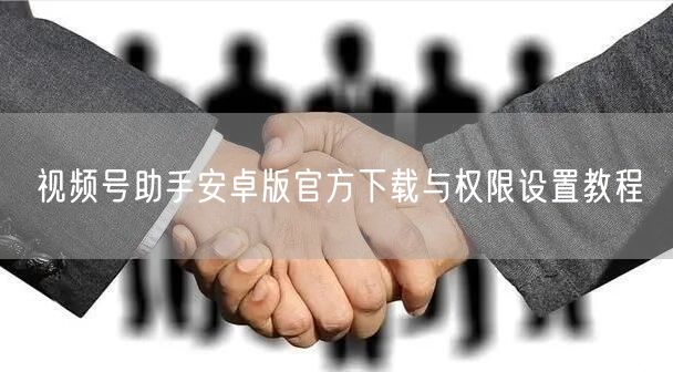 视频号助手安卓版官方下载与权限设置教程