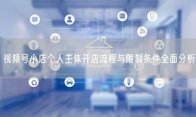 视频号小店个人主体开店流程与限制条件全面分析