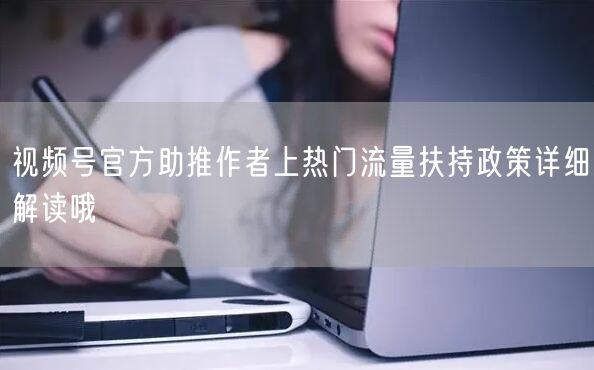 视频号官方助推作者上热门流量扶持政策详细解读哦
