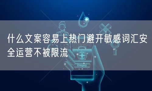 什么文案容易上热门避开敏感词汇安全运营不被限流