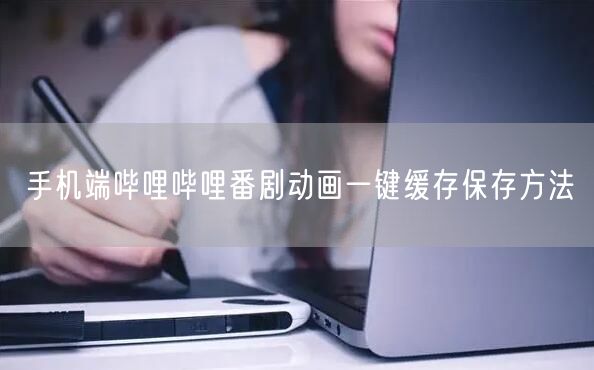 手机端哔哩哔哩番剧动画一键缓存保存方法