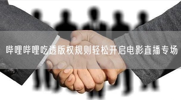 哔哩哔哩吃透版权规则轻松开启电影直播专场