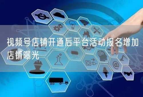 视频号店铺开通后平台活动报名增加店铺曝光