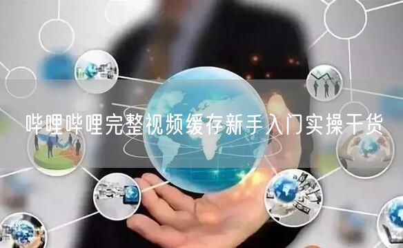 哔哩哔哩完整视频缓存新手入门实操干货