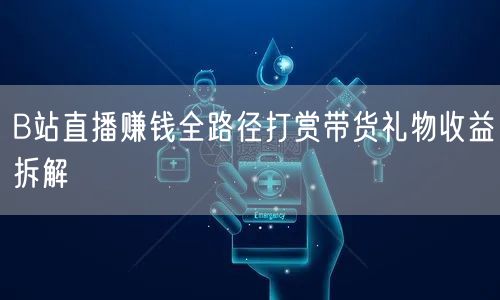 B站直播赚钱全路径打赏带货礼物收益拆解