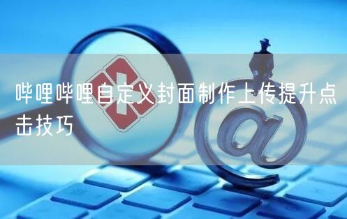 哔哩哔哩自定义封面制作上传提升点击技巧