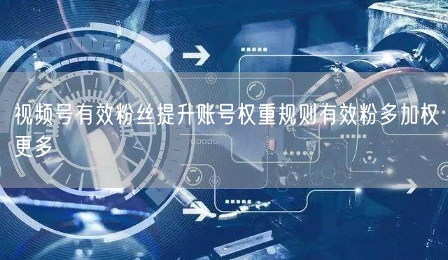 视频号有效粉丝提升账号权重规则有效粉多加权更多