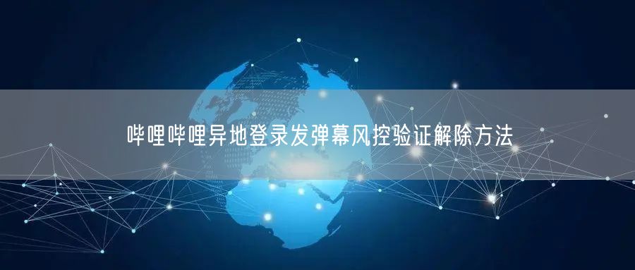 哔哩哔哩异地登录发弹幕风控验证解除方法