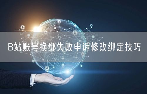 B站账号换绑失败申诉修改绑定技巧