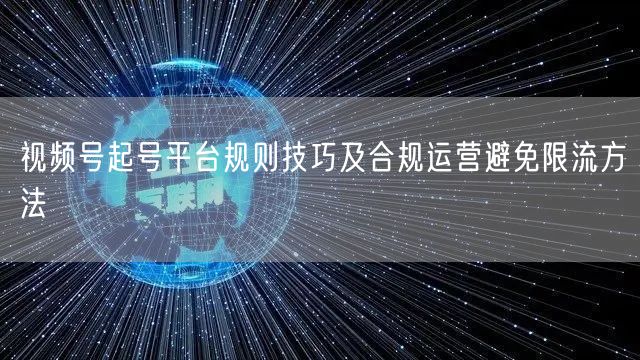 视频号起号平台规则技巧及合规运营避免限流方法
