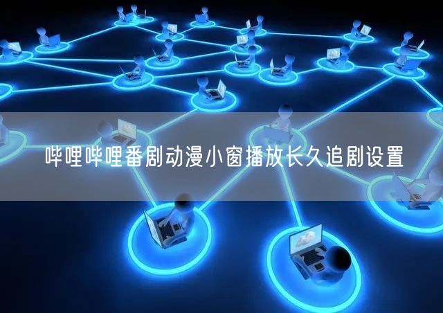 哔哩哔哩番剧动漫小窗播放长久追剧设置