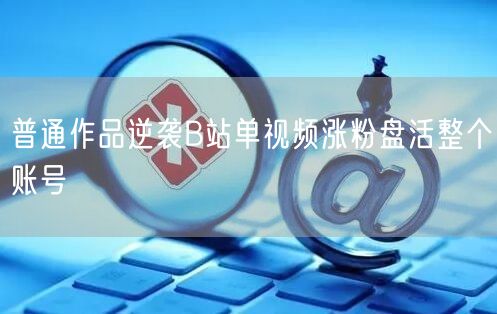 普通作品逆袭B站单视频涨粉盘活整个账号