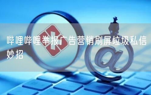 哔哩哔哩举报广告营销刷屏垃圾私信妙招
