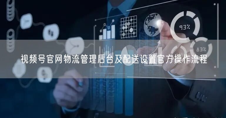 视频号官网物流管理后台及配送设置官方操作流程