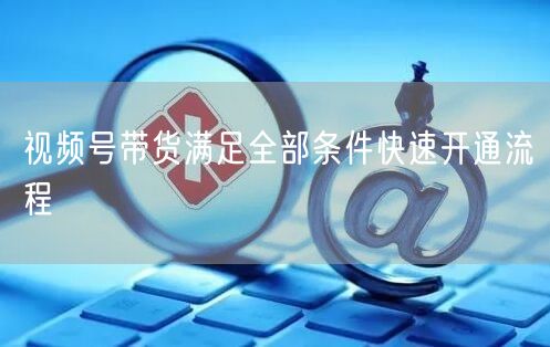 视频号带货满足全部条件快速开通流程