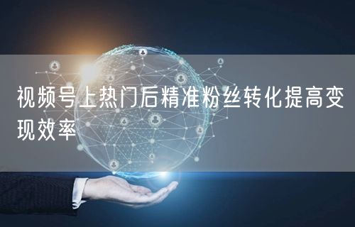 视频号上热门后精准粉丝转化提高变现效率