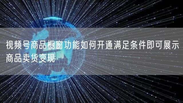 视频号商品橱窗功能如何开通满足条件即可展示商品卖货变现