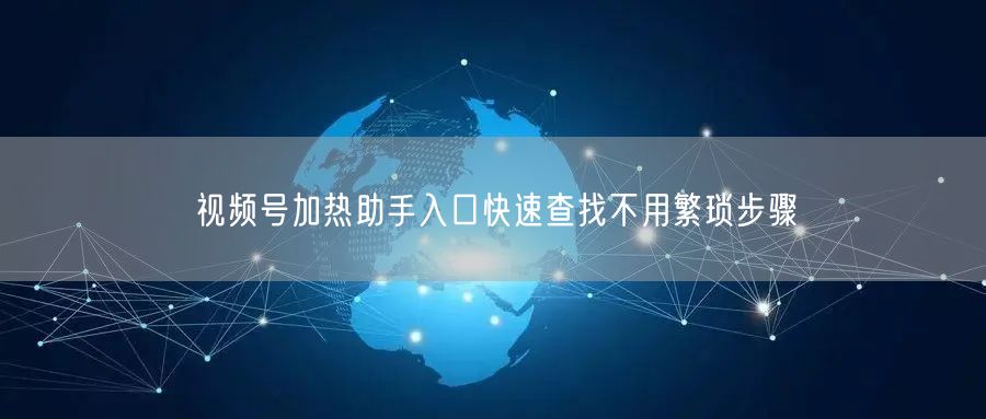 视频号加热助手入口快速查找不用繁琐步骤