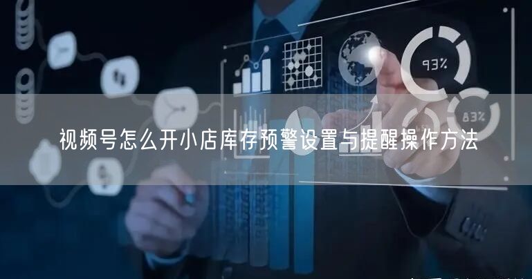 视频号怎么开小店库存预警设置与提醒操作方法