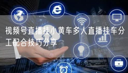 视频号直播挂小黄车多人直播挂车分工配合技巧分享