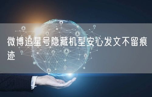微博追星号隐藏机型安心发文不留痕迹