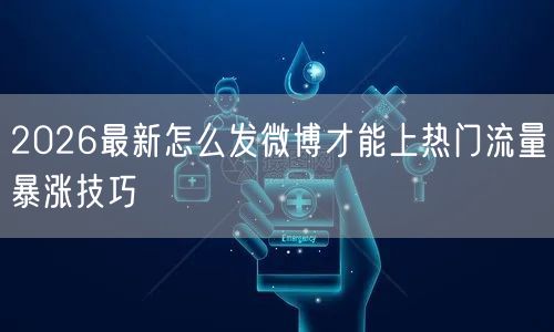 2026最新怎么发微博才能上热门流量暴涨技巧