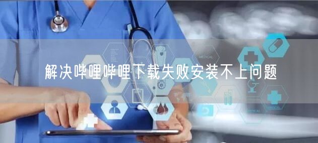 解决哔哩哔哩下载失败安装不上问题