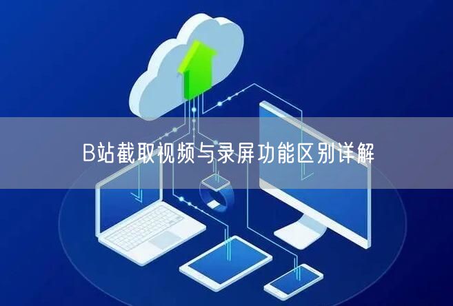 B站截取视频与录屏功能区别详解