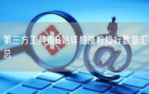 第三方工具查B站详细涨粉排行数据汇总