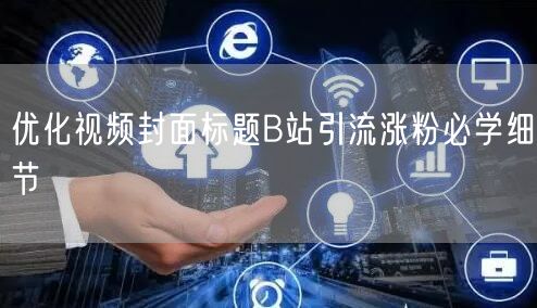 优化视频封面标题B站引流涨粉必学细节