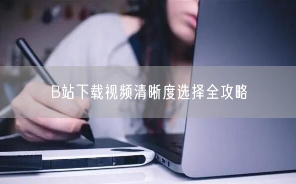B站下载视频清晰度选择全攻略