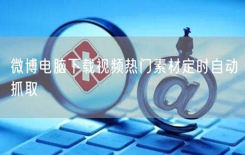 微博电脑下载视频热门素材定时自动抓取