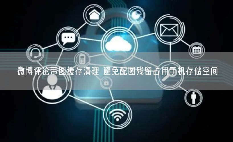 微博评论带图缓存清理 避免配图残留占用手机存储空间