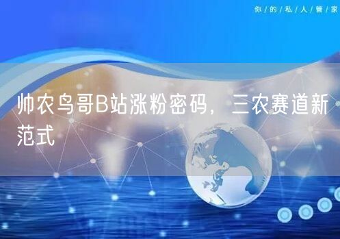 帅农鸟哥B站涨粉密码，三农赛道新范式