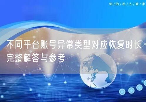 不同平台账号异常类型对应恢复时长完整解答与参考