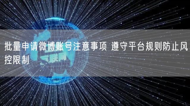 批量申请微博账号注意事项 遵守平台规则防止风控限制
