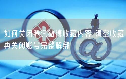 如何关闭腾讯微博收藏内容 清空收藏再关闭账号完整解绑