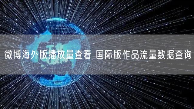 微博海外版播放量查看 国际版作品流量数据查询