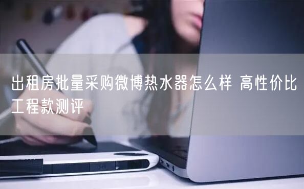 出租房批量采购微博热水器怎么样 高性价比工程款测评