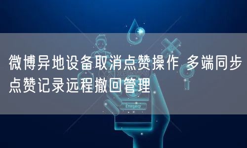 微博异地设备取消点赞操作 多端同步点赞记录远程撤回管理