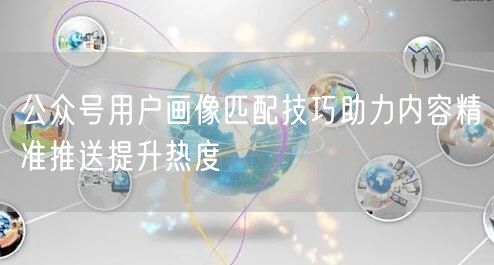 公众号用户画像匹配技巧助力内容精准推送提升热度