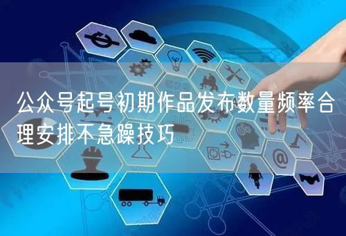 公众号起号初期作品发布数量频率合理安排不急躁技巧