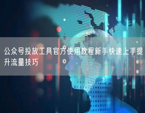 公众号投放工具官方使用教程新手快速上手提升流量技巧